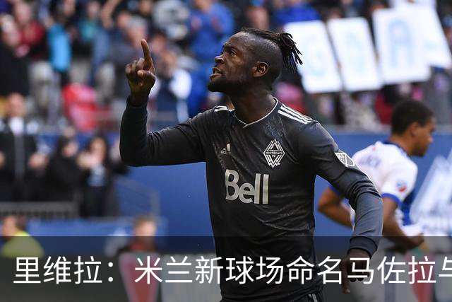 里维拉：米兰新球场命名马佐拉与我，意蕴深远